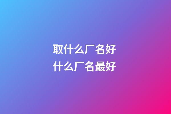 取什么厂名好 什么厂名最好-第1张-公司起名-玄机派